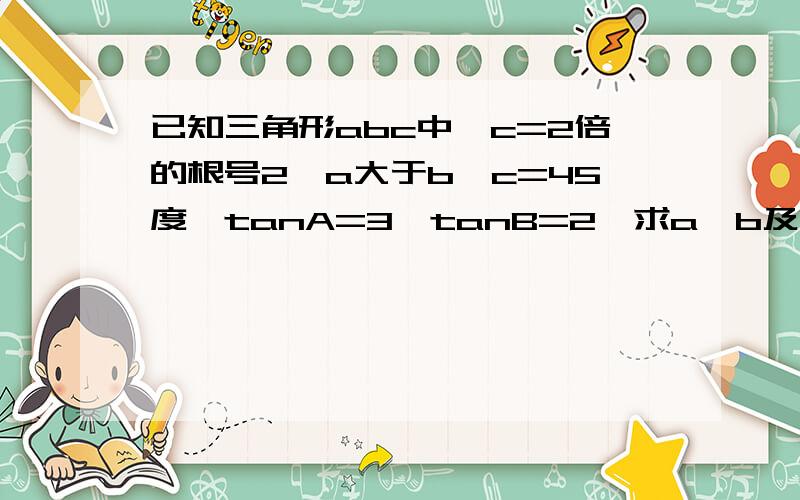 已知三角形abc中,c=2倍的根号2,a大于b,c=45度,tanA=3,tanB=2,求a,b及三角形的面积