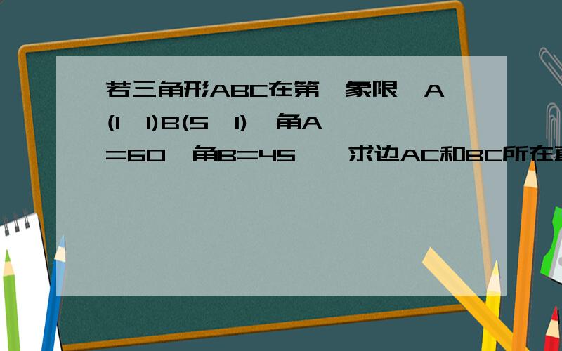 若三角形ABC在第一象限,A(1,1)B(5,1),角A=60°角B=45°,求边AC和BC所在直线方程o(∩_∩)o...