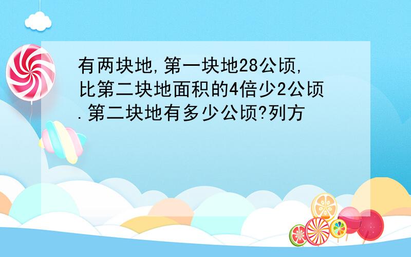 有两块地,第一块地28公顷,比第二块地面积的4倍少2公顷.第二块地有多少公顷?列方