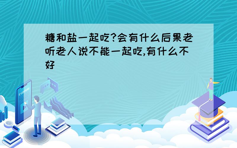 糖和盐一起吃?会有什么后果老听老人说不能一起吃,有什么不好