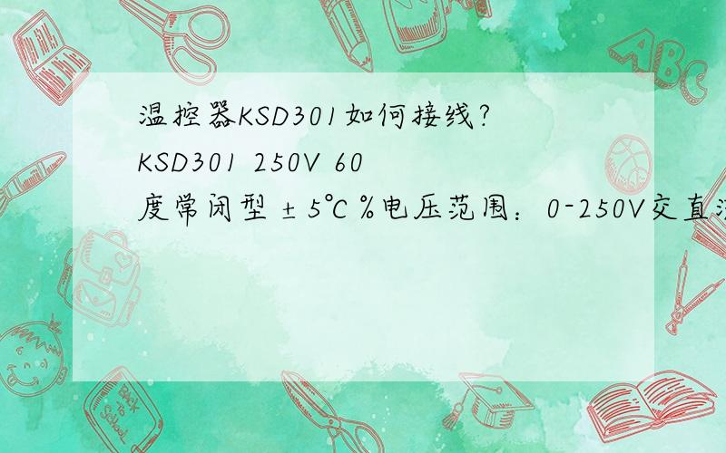 温控器KSD301如何接线?KSD301 250V 60度常闭型 ±5℃%电压范围：0-250V交直流通用.电流范围：10A以内哪边正负极啊?希望有图.