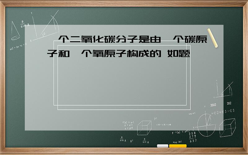 一个二氧化碳分子是由一个碳原子和一个氧原子构成的 如题