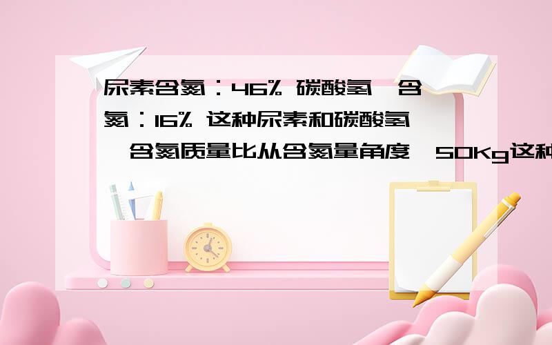 尿素含氮：46% 碳酸氢铵含氮：16% 这种尿素和碳酸氢铵含氮质量比从含氮量角度,50Kg这种碳酸氢铵相当于多少千克这种尿素