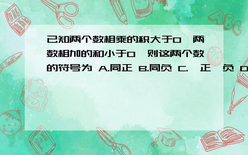 已知两个数相乘的积大于0,两数相加的和小于0,则这两个数的符号为 A.同正 B.同负 C.一正一负 D.无法确定