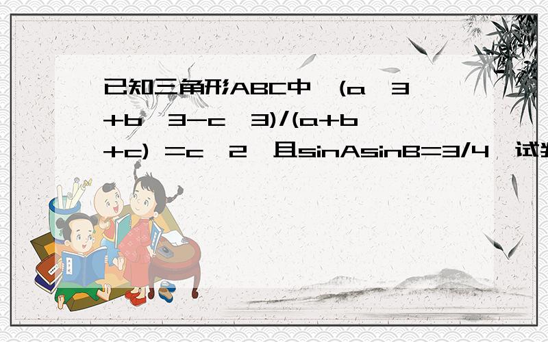 已知三角形ABC中,(a^3+b^3-c^3)/(a+b+c) =c^2,且sinAsinB=3/4,试判断三角形的形状我也觉得题目不怎么对。可是试卷上就是这样写的。老师也没说什么