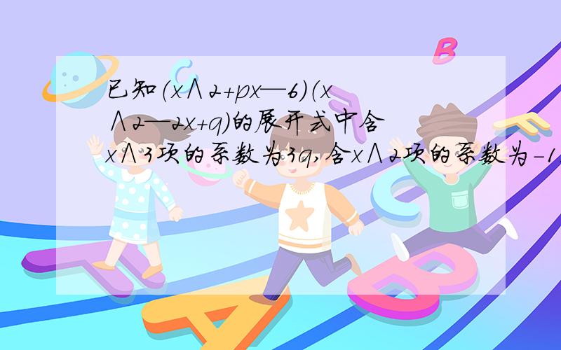 已知（x∧2+px—6）（x∧2—2x+q）的展开式中含x∧3项的系数为3q,含x∧2项的系数为-1,求p—q的值.