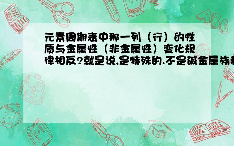 元素周期表中那一列（行）的性质与金属性（非金属性）变化规律相反?就是说,是特殊的.不是碱金属族和0族，记得是中间的…………应该是竖着的。