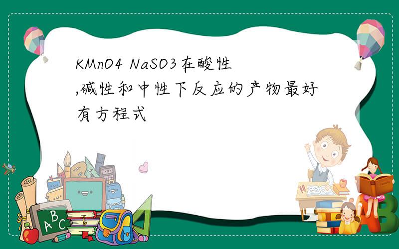 KMnO4 NaSO3在酸性,碱性和中性下反应的产物最好有方程式