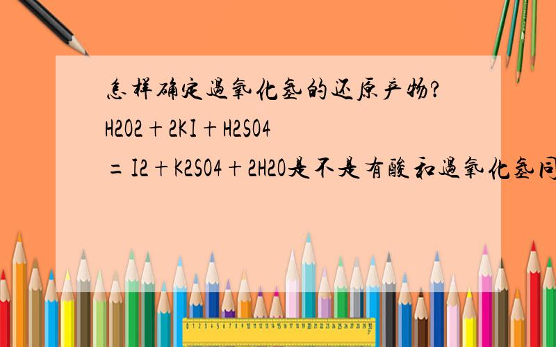 怎样确定过氧化氢的还原产物?H2O2+2KI+H2SO4=I2+K2SO4+2H2O是不是有酸和过氧化氢同时参加的反应中，过氧化氢的还原产物一定为水？如果反应物中无酸，有过氧化氢，产物中有水，还有其他含氧