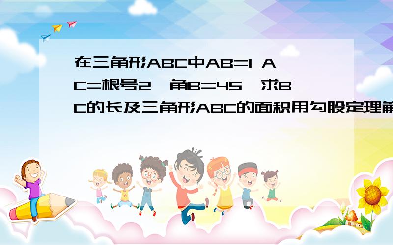 在三角形ABC中AB=1 AC=根号2,角B=45°求BC的长及三角形ABC的面积用勾股定理解