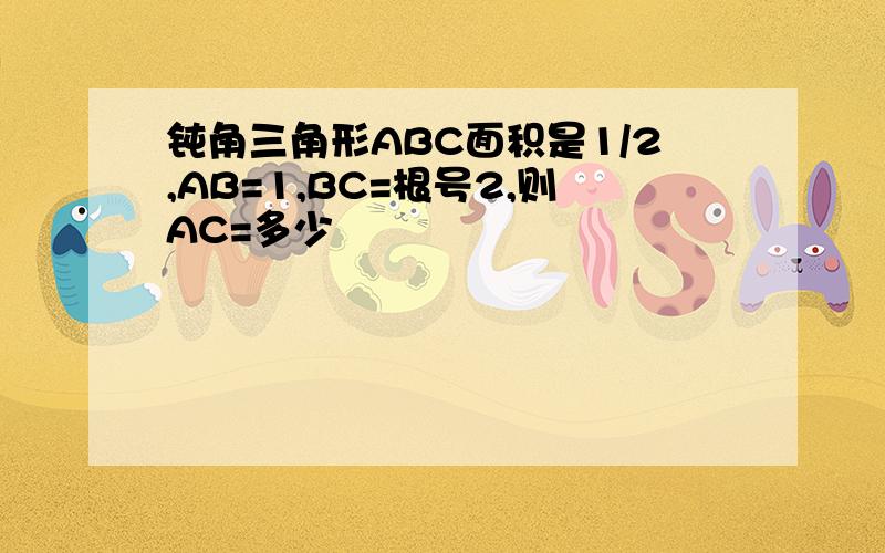 钝角三角形ABC面积是1/2,AB=1,BC=根号2,则AC=多少