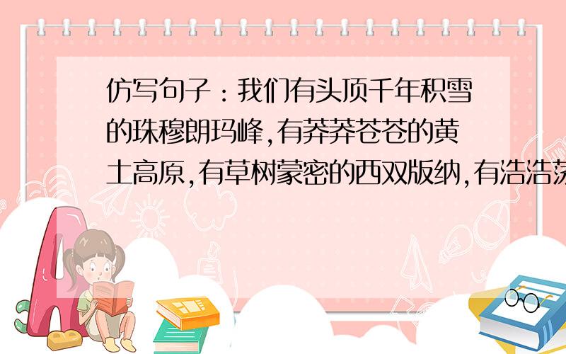 仿写句子：我们有头顶千年积雪的珠穆朗玛峰,有莽莽苍苍的黄土高原,有草树蒙密的西双版纳,有浩浩荡