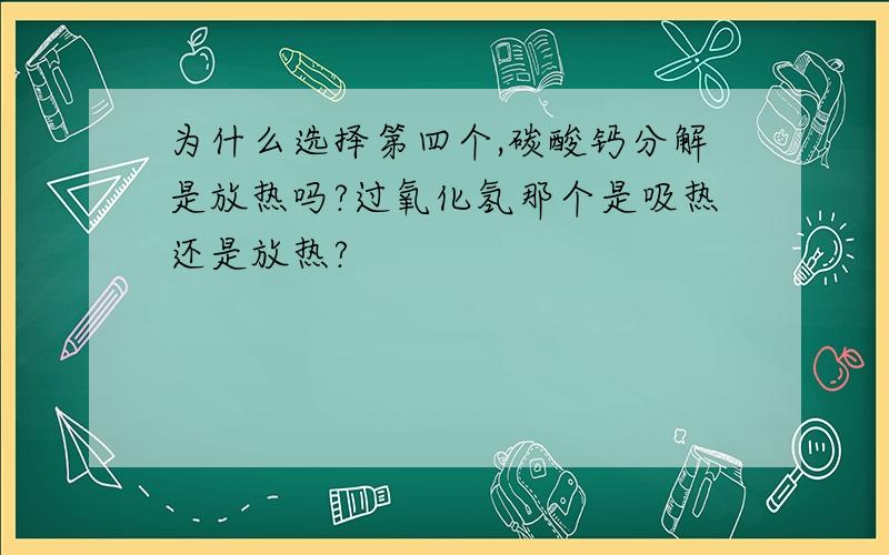 为什么选择第四个,碳酸钙分解是放热吗?过氧化氢那个是吸热还是放热?