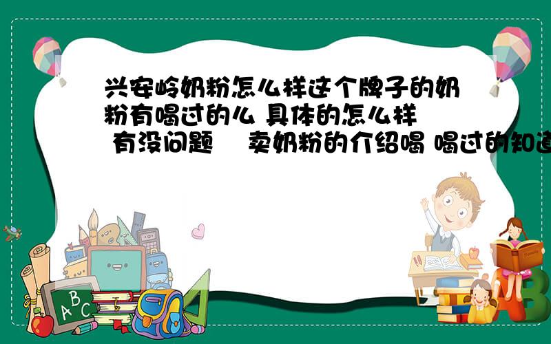 兴安岭奶粉怎么样这个牌子的奶粉有喝过的么 具体的怎么样  有没问题    卖奶粉的介绍喝 喝过的知道怎么样 知道的给说下