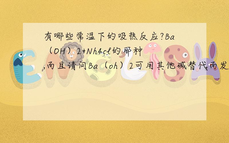 有哪些常温下的吸热反应?Ba（OH）2+Nh4cl的那种,而且请问Ba（oh）2可用其他碱替代而发生吸热反应吗?我们7月底军训条件好艰苦,所以寻求化学制冷法来制做一个化学“冰箱”.Ba（OH）2+Nh4cl是个