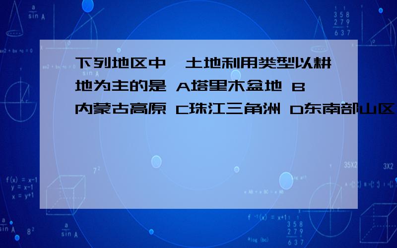 下列地区中,土地利用类型以耕地为主的是 A塔里木盆地 B内蒙古高原 C珠江三角洲 D东南部山区