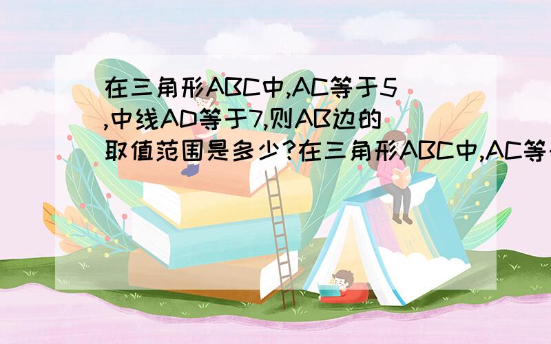 在三角形ABC中,AC等于5,中线AD等于7,则AB边的取值范围是多少?在三角形ABC中,AC等于5,中线AD等于7,则AB边的取值范围是多少?（答案我知道,我想知道具体的解题过程）