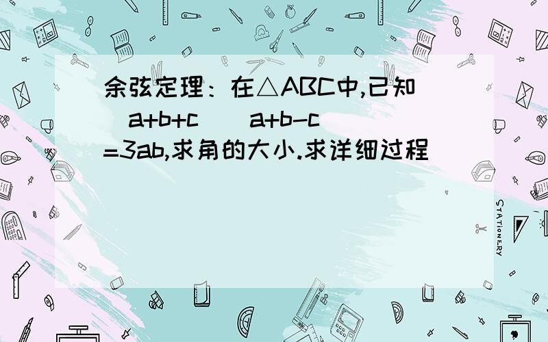 余弦定理：在△ABC中,已知（a+b+c）（a+b-c）=3ab,求角的大小.求详细过程