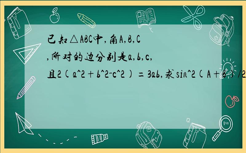 已知△ABC中,角A,B,C,所对的边分别是a,b,c,且2(a^2+b^2-c^2)=3ab,求sin^2(A+B)/2 若c=2,求△ABC面积的最大值