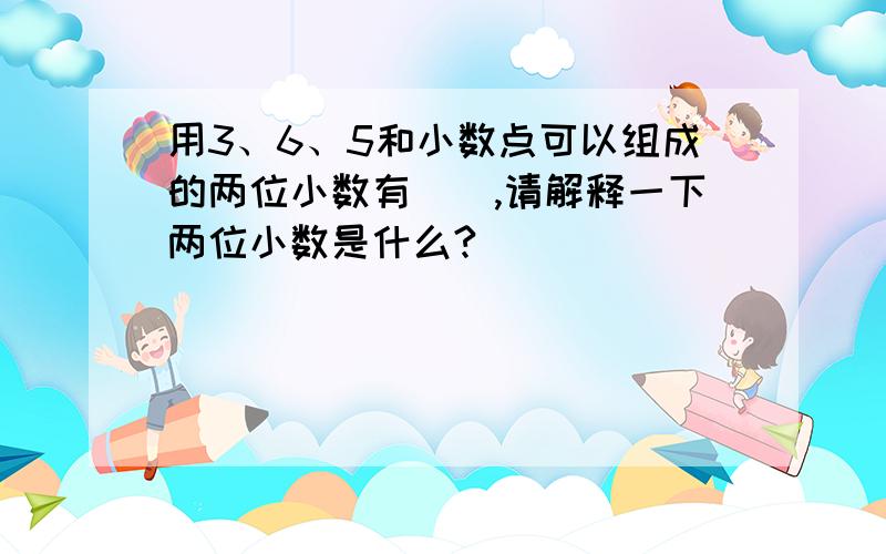 用3、6、5和小数点可以组成的两位小数有(),请解释一下两位小数是什么?