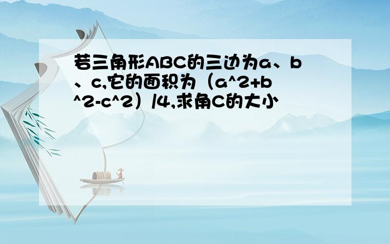 若三角形ABC的三边为a、b、c,它的面积为（a^2+b^2-c^2）/4,求角C的大小