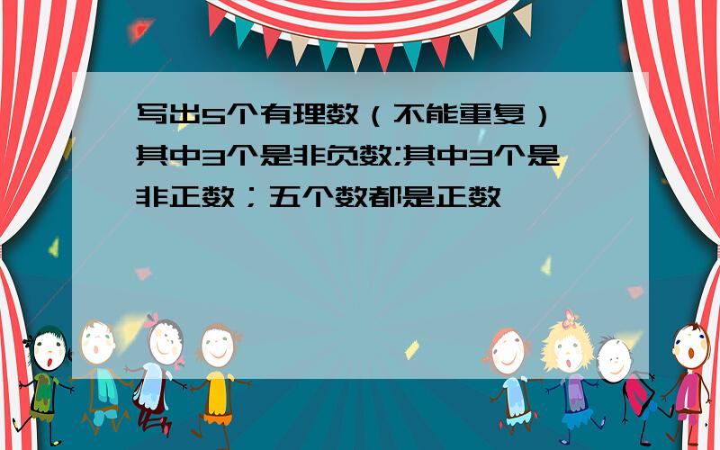 写出5个有理数（不能重复）,其中3个是非负数;其中3个是非正数；五个数都是正数