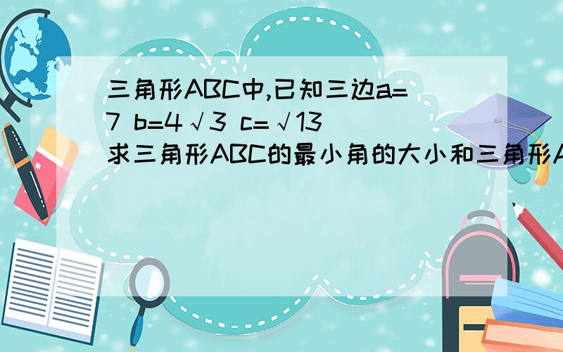 三角形ABC中,已知三边a=7 b=4√3 c=√13 求三角形ABC的最小角的大小和三角形ABC的面积