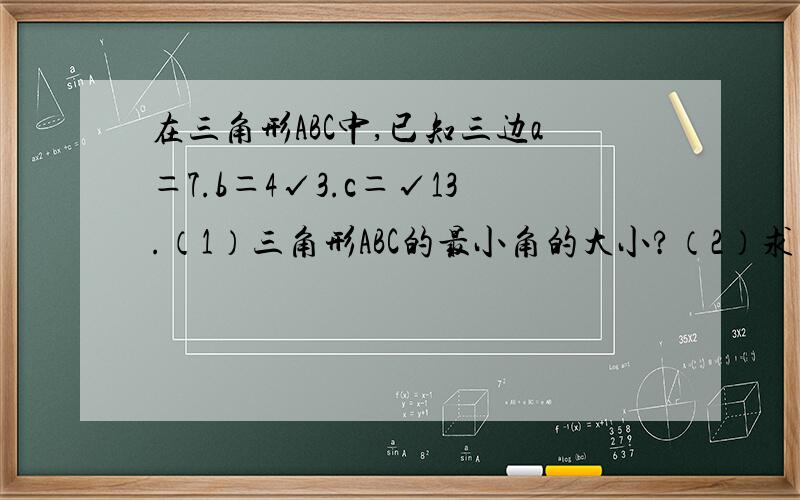 在三角形ABC中,已知三边a＝7.b＝4√3.c＝√13.（1）三角形ABC的最小角的大小?（2）求三角形ABC的面在三角形ABC中,已知三边a＝7.b＝4√3.c＝√13.（1）三角形ABC的最小角的大小?（2）求三角形ABC的