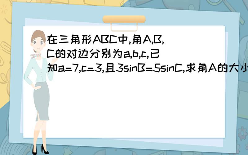 在三角形ABC中,角A,B,C的对边分别为a,b,c,已知a=7,c=3,且3sinB=5sinC,求角A的大小及三角形ABC的面积