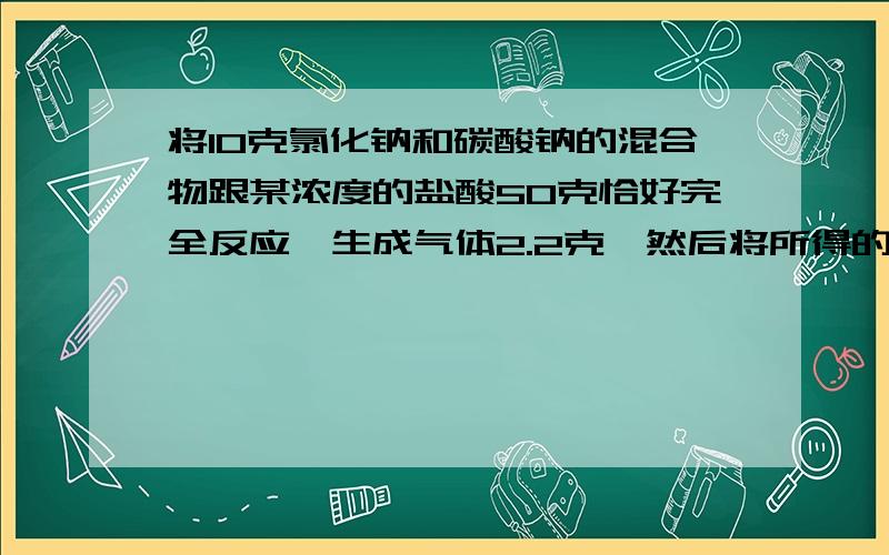 将10克氯化钠和碳酸钠的混合物跟某浓度的盐酸50克恰好完全反应,生成气体2.2克,然后将所得的溶液加水稀释为100克溶液求所的溶液中溶质的质量百分比浓度