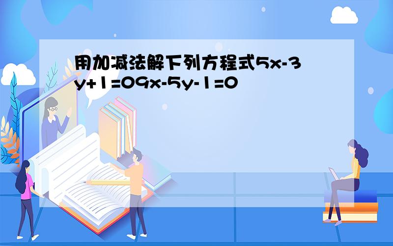 用加减法解下列方程式5x-3y+1=09x-5y-1=0