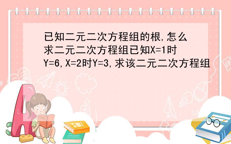 已知二元二次方程组的根,怎么求二元二次方程组已知X=1时Y=6,X=2时Y=3,求该二元二次方程组