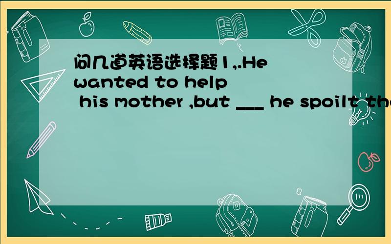 问几道英语选择题1,.He wanted to help his mother ,but ___ he spoilt the whole thing.A.at last Bfinally Cin the end Dtohis joy 为什么选B ,ABC这三个词的区别和用法?2.They held an evening party ____ the foreign guests visiting the sc