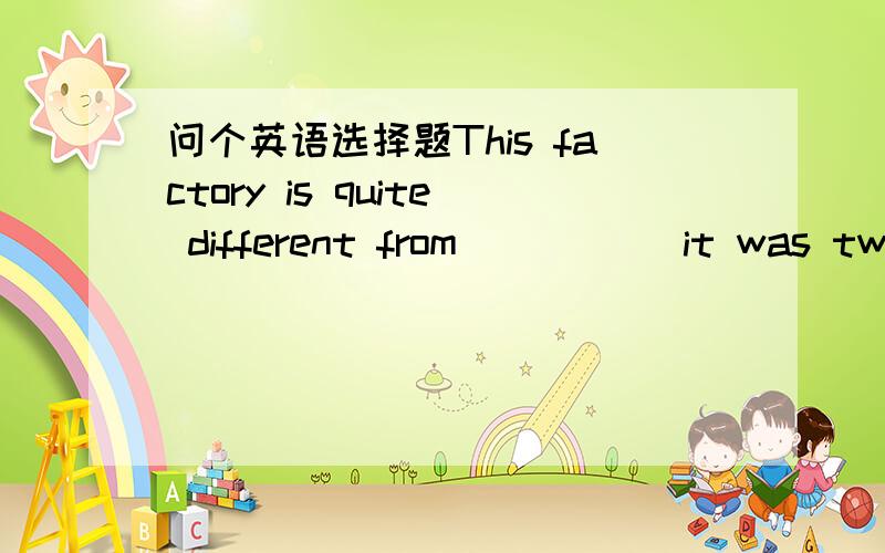 问个英语选择题This factory is quite different from _____it was two years ago.A  that    B   what    C  all that    D  how选b  问下A为什么不对