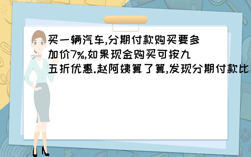 买一辆汽车,分期付款购买要多加价7%,如果现金购买可按九五折优惠.赵阿姨算了算,发现分期付款比现金购多付7200元,这辆车原价是多少元?咋做