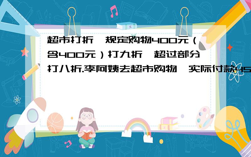 超市打折,规定购物400元（含400元）打九折,超过部分打八折.李阿姨去超市购物,实际付款450元,如果没有