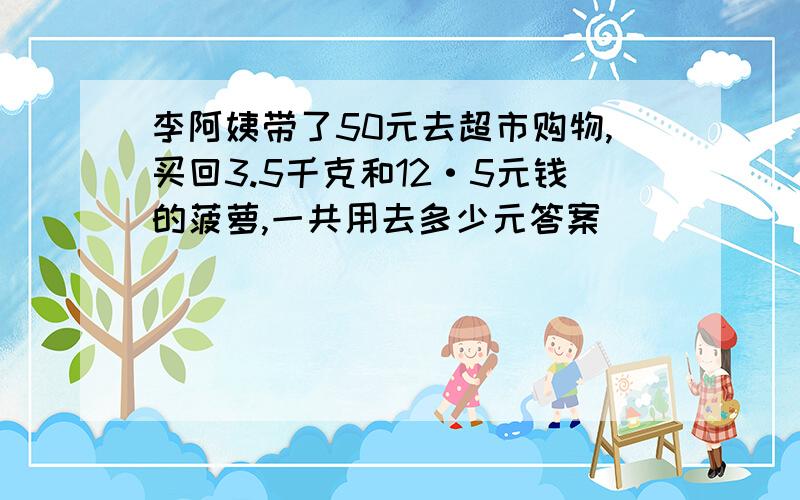 李阿姨带了50元去超市购物,买回3.5千克和12·5元钱的菠萝,一共用去多少元答案