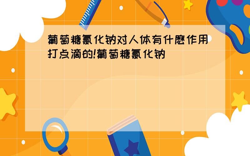 葡萄糖氯化钠对人体有什麽作用打点滴的!葡萄糖氯化钠