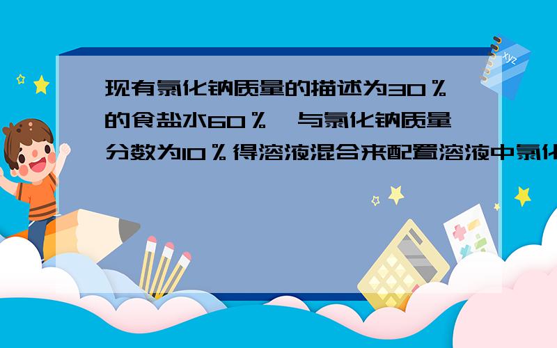 现有氯化钠质量的描述为30％的食盐水60％,与氯化钠质量分数为10％得溶液混合来配置溶液中氯化钠质量分数为15％的选种烨.则配置这样选种液需氯化钠质量分数为10％的食盐多少克?打字辛苦