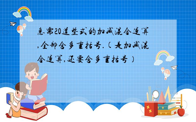 急需20道整式的加减混合运算,全部含多重括号.(是加减混合运算,还要含多重括号）