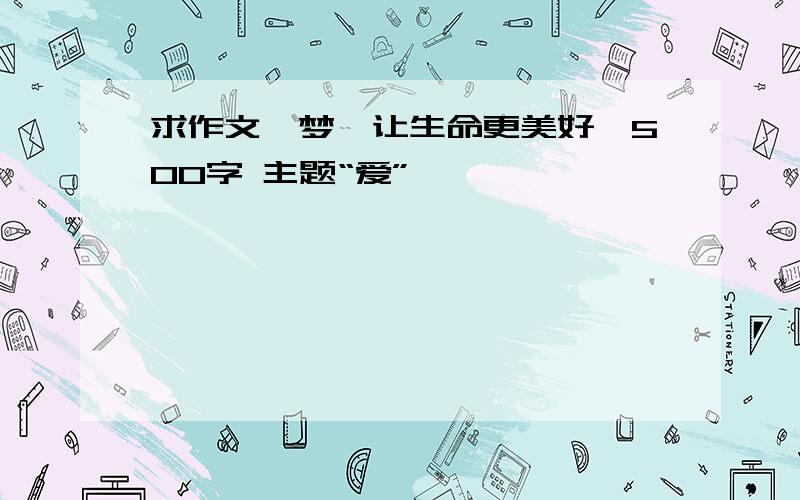 求作文《梦,让生命更美好》500字 主题“爱”