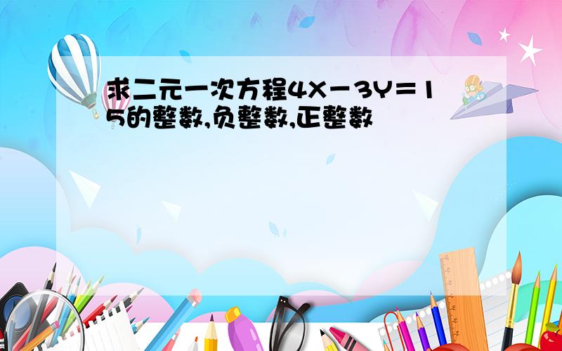 求二元一次方程4X－3Y＝15的整数,负整数,正整数