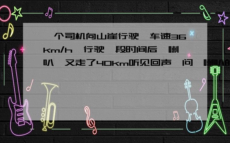 一个司机向山崖行驶,车速36km/h,行驶一段时间后摁喇叭,又走了40km听见回声,问摁喇叭的地点离山崖多远?请写明已知、求、解