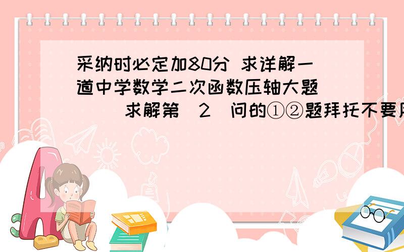 采纳时必定加80分 求详解一道中学数学二次函数压轴大题      求解第（2）问的①②题拜托不要用斜率什么的.我没有学过...因为我怕到时候没有人回答我 那分就浪费了......拜托不要复制网上