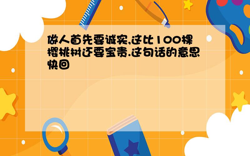 做人首先要诚实,这比100棵樱桃树还要宝贵.这句话的意思快回