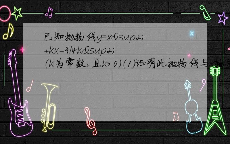 已知抛物线y=x²+kx-3/4k²（k为常数,且k＞0）（1）证明此抛物线与x轴总有两个交点.（2）设抛M,N两点,若这两点到原点的距离分别为OM,ON,且1/ON-1/OM=2/3,求k的值.过程主要在第二问,最好用上两