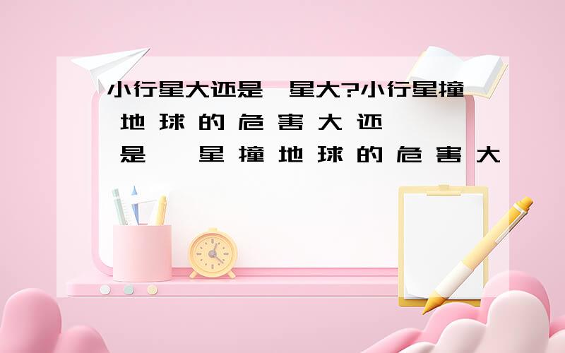 小行星大还是彗星大?小行星撞 地 球 的 危 害 大 还 是 彗 星 撞 地 球 的 危 害 大