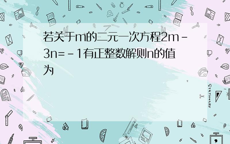 若关于m的二元一次方程2m-3n=-1有正整数解则n的值为