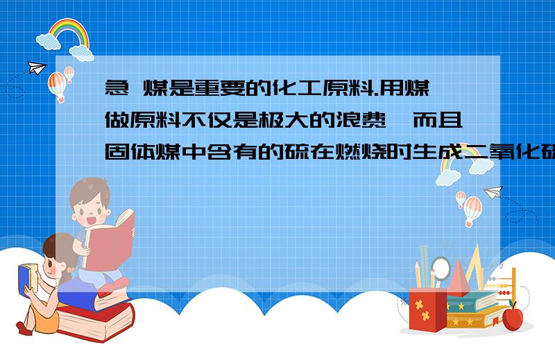 急 煤是重要的化工原料.用煤做原料不仅是极大的浪费,而且固体煤中含有的硫在燃烧时生成二氧化硫气体,造成环境污染.假设东北某城市冬季取暖每天消耗含硫1%的煤200吨,该城市每天向大气