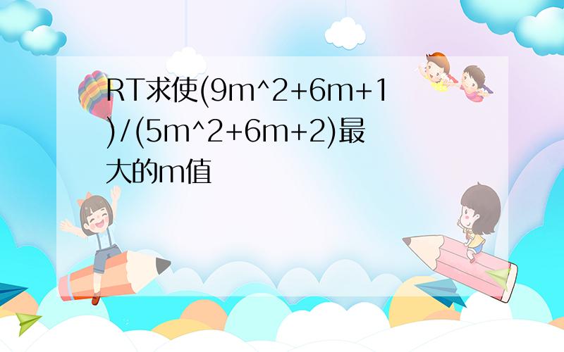 RT求使(9m^2+6m+1)/(5m^2+6m+2)最大的m值